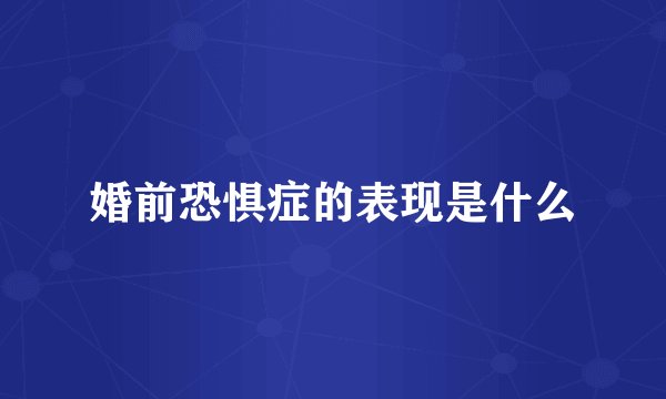 婚前恐惧症的表现是什么