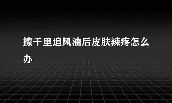 擦千里追风油后皮肤辣疼怎么办