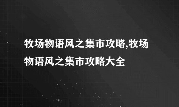 牧场物语风之集市攻略,牧场物语风之集市攻略大全