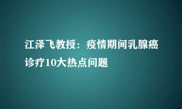 江泽飞教授：疫情期间乳腺癌诊疗10大热点问题