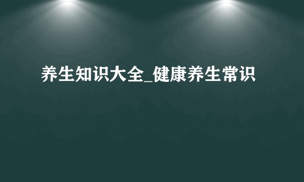 养生知识大全_健康养生常识