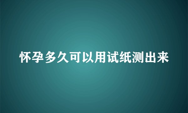 怀孕多久可以用试纸测出来