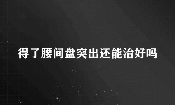 得了腰间盘突出还能治好吗