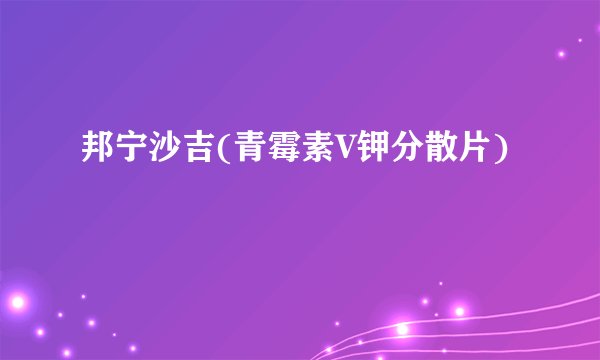 邦宁沙吉(青霉素V钾分散片)