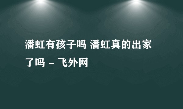 潘虹有孩子吗 潘虹真的出家了吗 - 飞外网