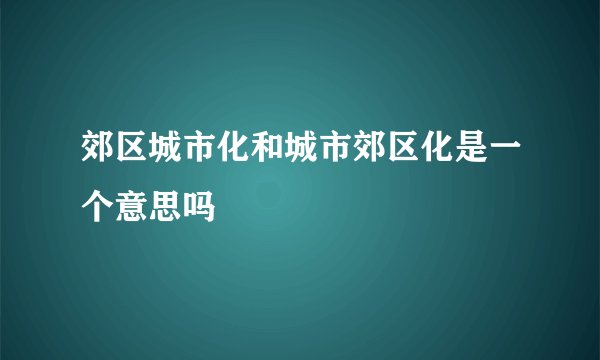 郊区城市化和城市郊区化是一个意思吗