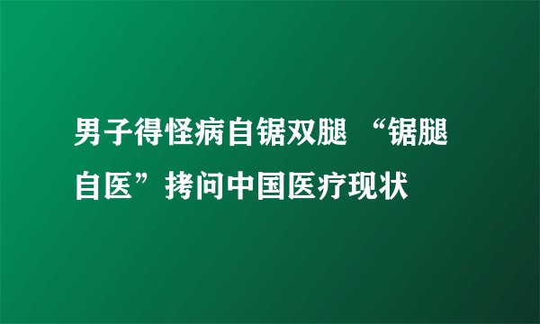 男子得怪病自锯双腿 “锯腿自医”拷问中国医疗现状