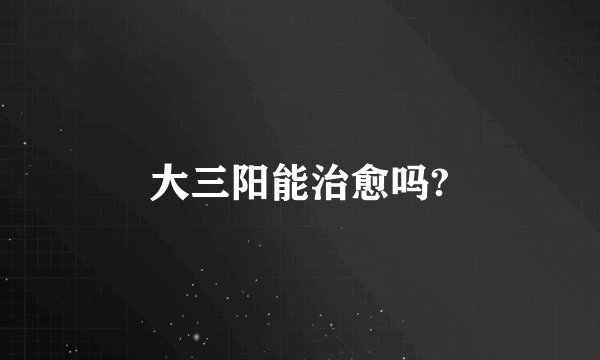 大三阳能治愈吗?