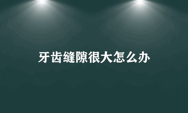 牙齿缝隙很大怎么办