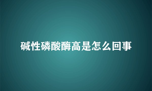 碱性磷酸酶高是怎么回事