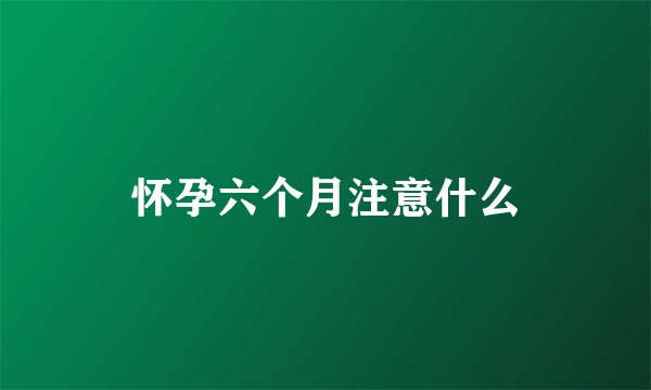怀孕六个月注意什么
