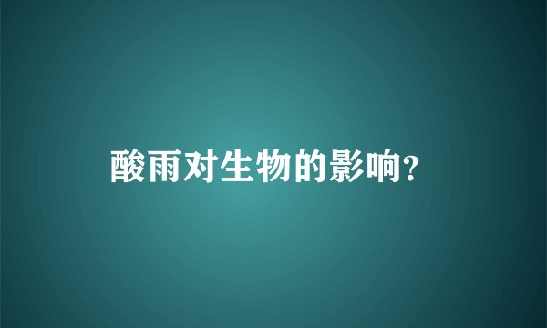 酸雨对生物的影响？