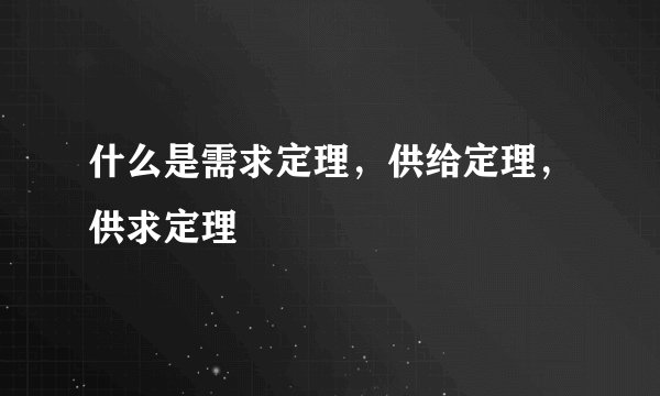 什么是需求定理，供给定理，供求定理