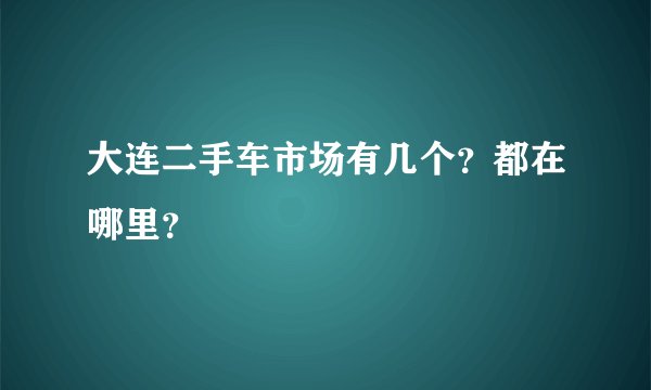 大连二手车市场有几个？都在哪里？