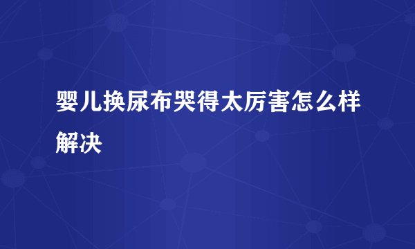 婴儿换尿布哭得太厉害怎么样解决