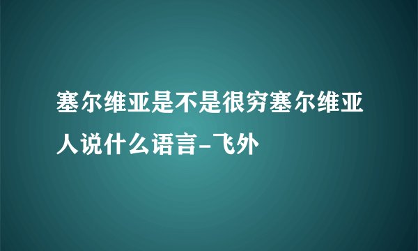 塞尔维亚是不是很穷塞尔维亚人说什么语言-飞外
