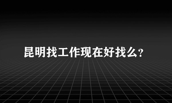 昆明找工作现在好找么？