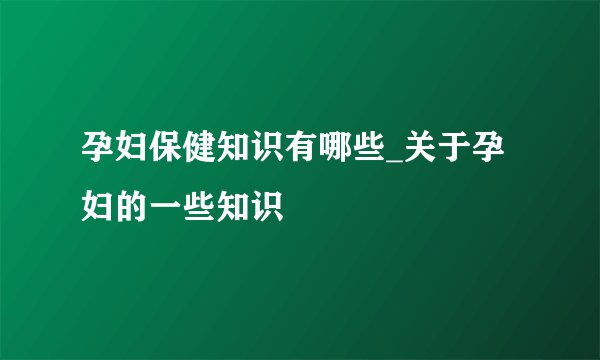 孕妇保健知识有哪些_关于孕妇的一些知识