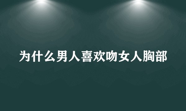 为什么男人喜欢吻女人胸部
