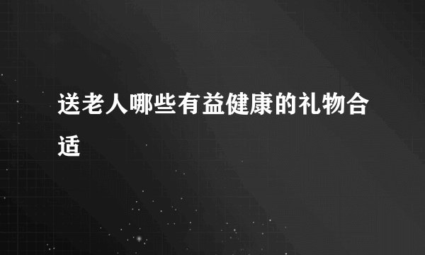 送老人哪些有益健康的礼物合适