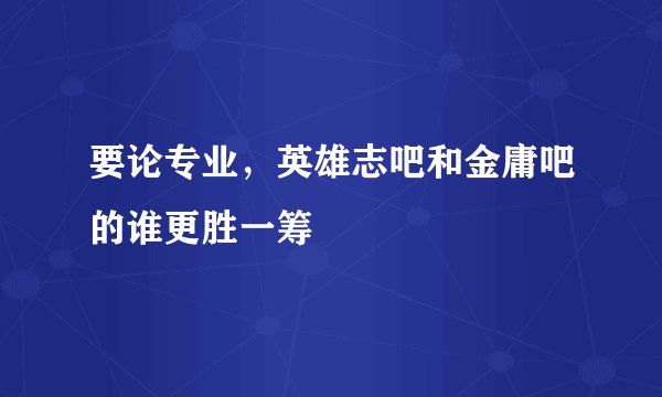 要论专业，英雄志吧和金庸吧的谁更胜一筹
