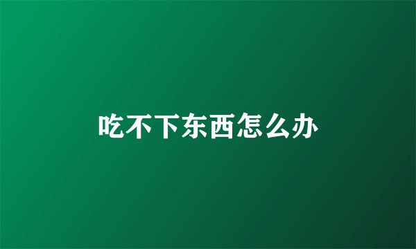 吃不下东西怎么办
