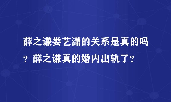 薛之谦娄艺潇的关系是真的吗？薛之谦真的婚内出轨了？