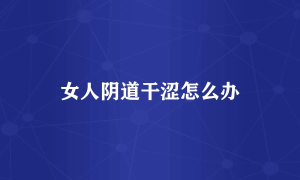 女人阴道干涩怎么办