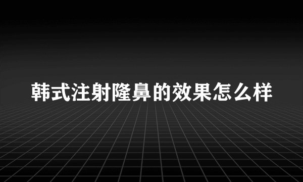 韩式注射隆鼻的效果怎么样
