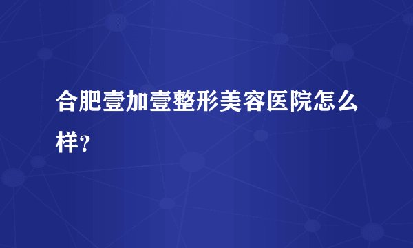 合肥壹加壹整形美容医院怎么样？
