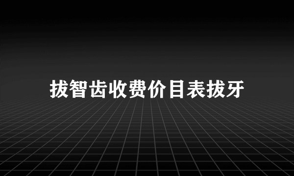 拔智齿收费价目表拔牙