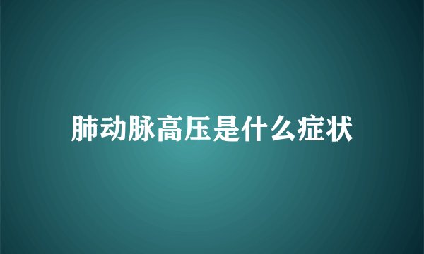 肺动脉高压是什么症状