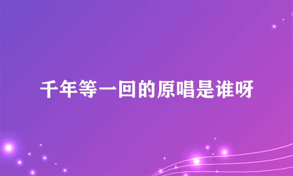 千年等一回的原唱是谁呀