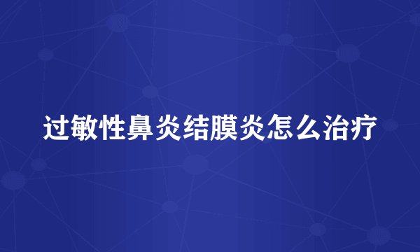 过敏性鼻炎结膜炎怎么治疗