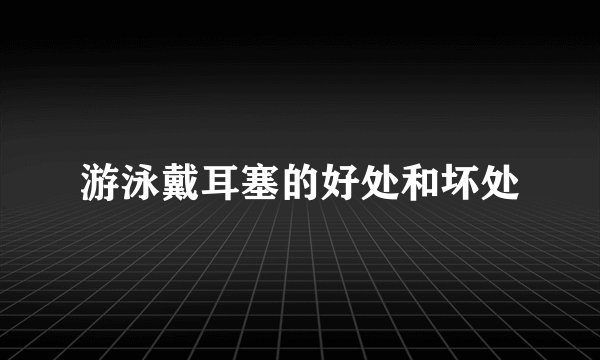 游泳戴耳塞的好处和坏处