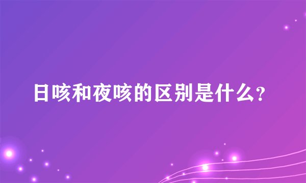 日咳和夜咳的区别是什么？