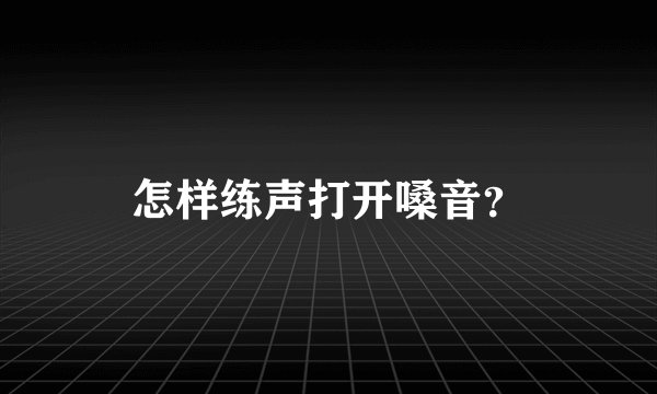 怎样练声打开嗓音？