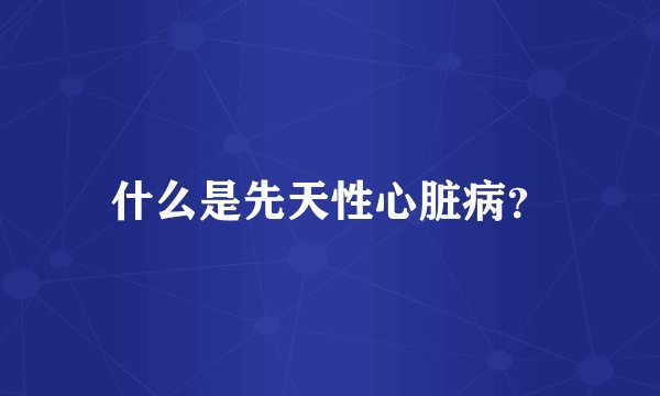 什么是先天性心脏病？