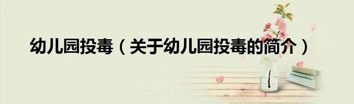 幼儿园投毒（关于幼儿园投毒的简介）