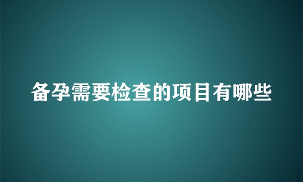 备孕需要检查的项目有哪些