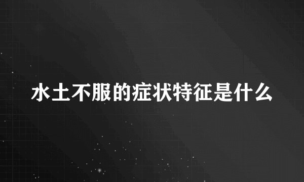 水土不服的症状特征是什么