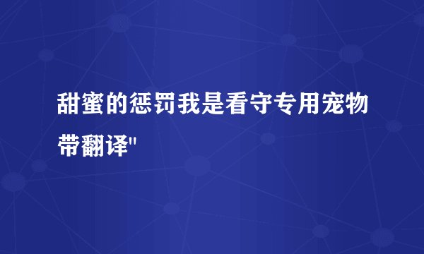 甜蜜的惩罚我是看守专用宠物带翻译