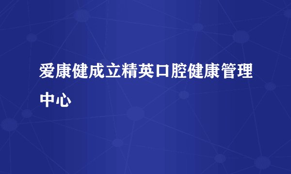 爱康健成立精英口腔健康管理中心