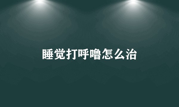 睡觉打呼噜怎么治