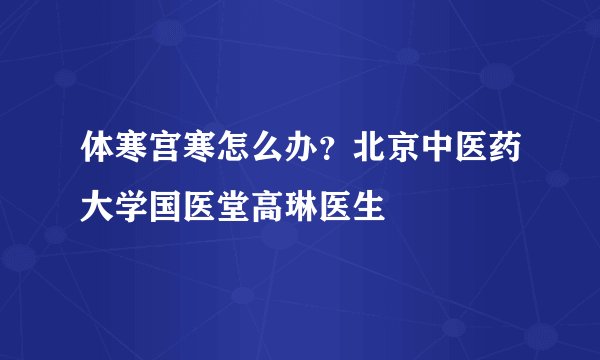体寒宫寒怎么办?北京中医药大学国医堂高琳医生