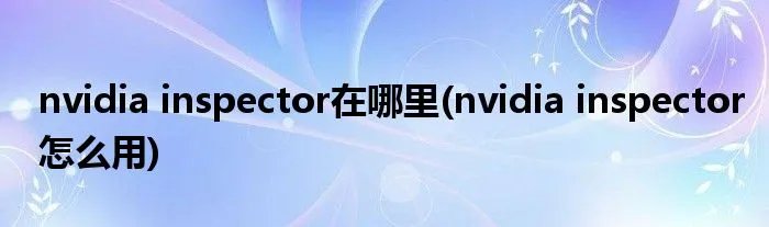 nvidia inspector在哪里(nvidia inspector怎么用)