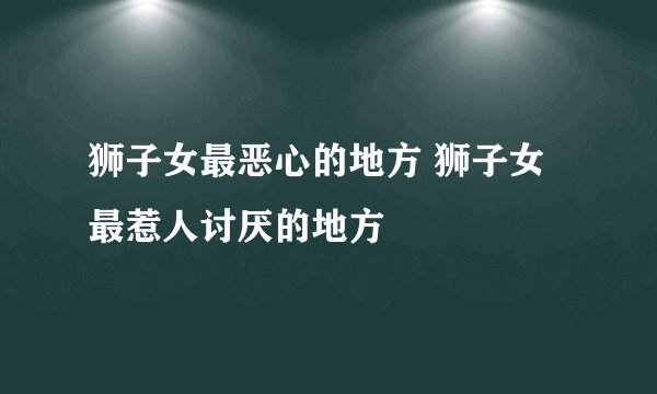 狮子女最恶心的地方 狮子女最惹人讨厌的地方