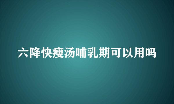 六降快瘦汤哺乳期可以用吗