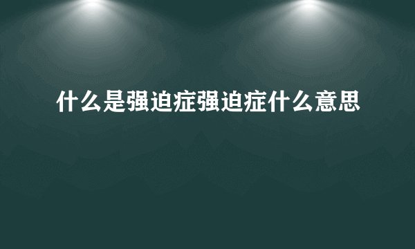 什么是强迫症强迫症什么意思