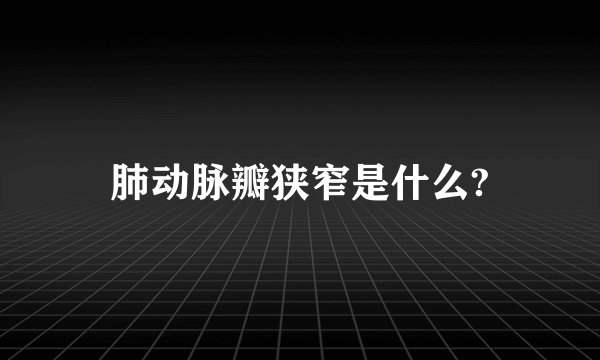 肺动脉瓣狭窄是什么?